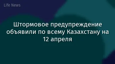 Штормовое предупреждение объявили по всему Казахстану на 12 апреля