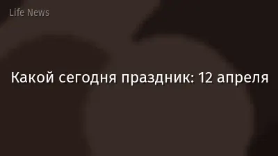 Какой сегодня праздник: 12 апреля