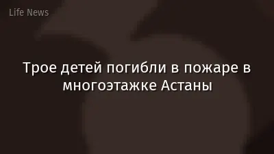 Трое детей погибли в пожаре в многоэтажке Астаны