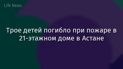 Трое детей погибло при пожаре в 21-этажном доме в Астане