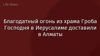 Благодатный огонь из храма Гроба Господня в Иерусалиме доставили в Алматы
