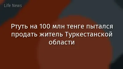 Ртуть на 100 млн тенге пытался продать житель Туркестанской области