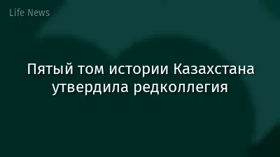 Пятый том истории Казахстана утвердила редколлегия