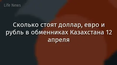Сколько стоят доллар, евро и рубль в обменниках Казахстана 12 апреля