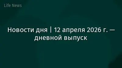 Новости дня | 12 апреля 2026 г. — дневной выпуск