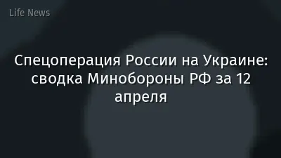Спецоперация России на Украине: сводка Минобороны РФ за 12 апреля