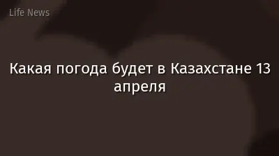 Какая погода будет в Казахстане 13 апреля