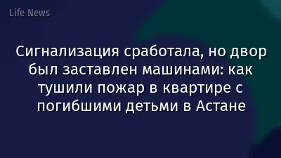 Сигнализация сработала, но двор был заставлен машинами: как тушили пожар в квартире с погибшими детьми в Астане