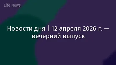 Новости дня | 12 апреля 2026 г. — вечерний выпуск