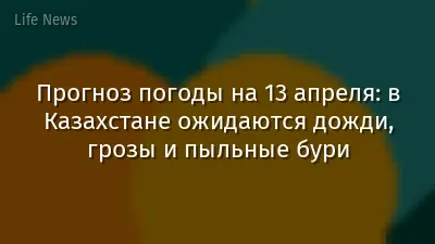 Прогноз погоды на 13 апреля:  в Казахстане ожидаются дожди, грозы и пыльные бури