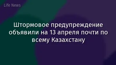 Штормовое предупреждение объявили на 13 апреля почти по всему Казахстану
