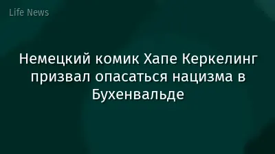 Немецкий комик Хапе Керкелинг призвал опасаться нацизма в Бухенвальде