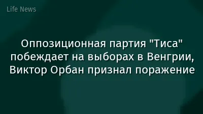 Оппозиционная партия "Тиса" побеждает на выборах в Венгрии, Виктор Орбан признал поражение