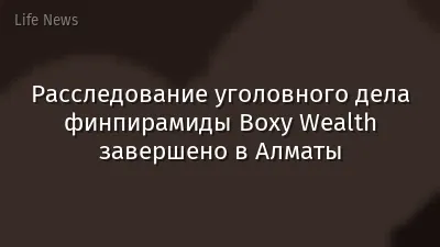 Расследование уголовного дела финпирамиды Boxy Wealth завершено в Алматы