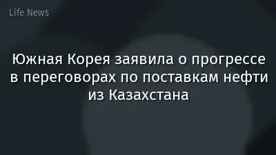 Южная Корея заявила о прогрессе в переговорах по поставкам нефти из Казахстана