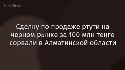 Сделку по продаже ртути на черном рынке за 100 млн тенге сорвали в Алматинской области