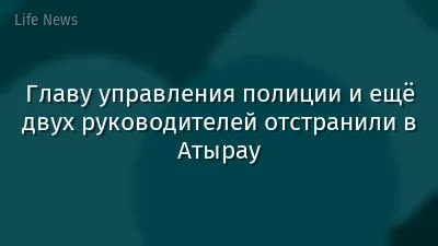 Главу управления полиции и ещё двух руководителей отстранили в Атырау
