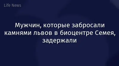 Мужчин, которые забросали камнями львов в биоцентре Семея, задержали