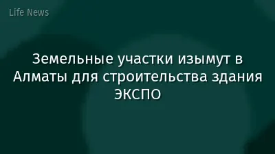 Земельные участки изымут в Алматы для строительства здания ЭКСПО