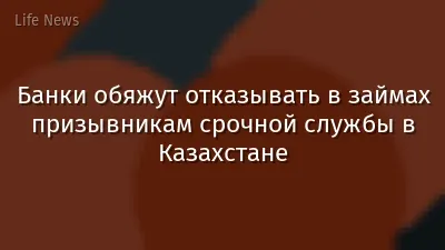 Банки обяжут отказывать в займах призывникам срочной службы в Казахстане