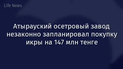 Атырауский осетровый завод незаконно запланировал покупку икры на 147 млн тенге
