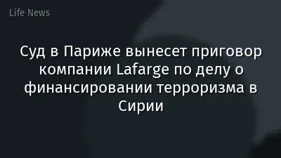 Суд в Париже вынесет приговор компании Lafarge по делу о финансировании терроризма в Сирии