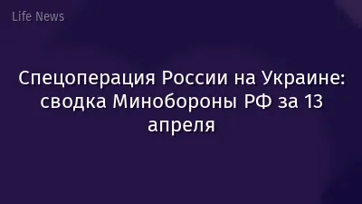 Спецоперация России на Украине: сводка Минобороны РФ за 13 апреля