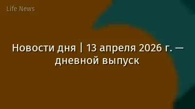 Новости дня | 13 апреля 2026 г. — дневной выпуск