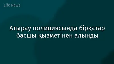 Атырау полициясында бірқатар басшы қызметінен алынды