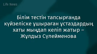 Білім тестін тапсырғанда күйзеліске ұшыраған ұстаздардың хаты мыңдап келіп жатыр – Жұлдыз Сүлейменова