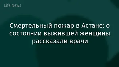 Смертельный пожар в Астане: о состоянии выжившей женщины рассказали врачи