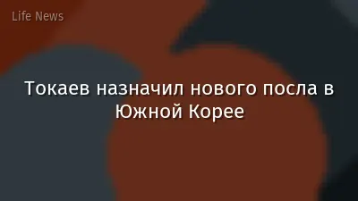 Токаев назначил нового посла в Южной Корее