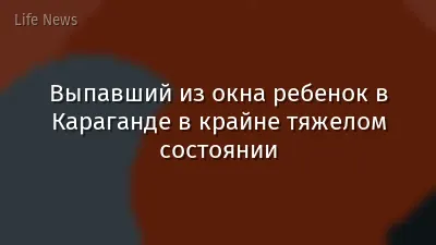 Выпавший из окна ребенок в Караганде в крайне тяжелом состоянии