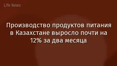 Производство продуктов питания в Казахстане выросло почти на 12% за два месяца