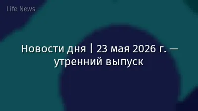 Новости дня | 23 мая 2026 г. — утренний выпуск