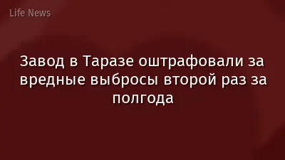 Завод в Таразе оштрафовали за вредные выбросы второй раз за полгода