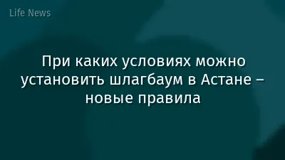 При каких условиях можно установить шлагбаум в Астане – новые правила