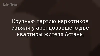 Крупную партию наркотиков изъяли у арендовавшего две квартиры жителя Астаны