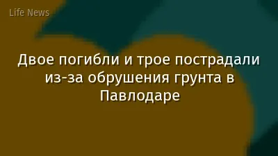 Двое погибли и трое пострадали из-за обрушения грунта в Павлодаре