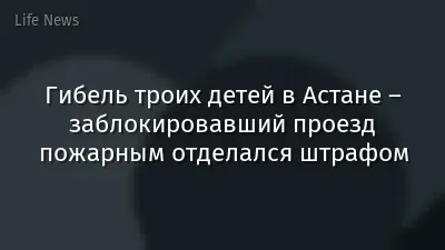 Гибель троих детей в Астане – заблокировавший проезд пожарным отделался штрафом