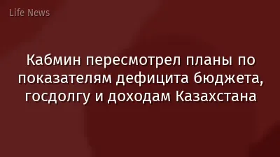 Кабмин пересмотрел планы по показателям дефицита бюджета, госдолгу и доходам Казахстана