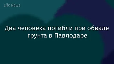 Два человека погибли при обвале грунта в Павлодаре