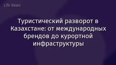 Туристический разворот в Казахстане: от международных брендов до курортной инфраструктуры