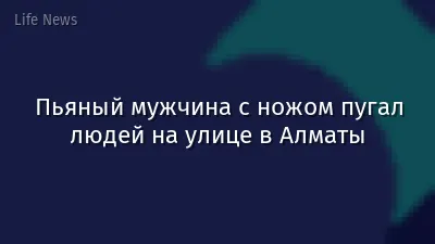 Пьяный мужчина с ножом пугал людей на улице в Алматы