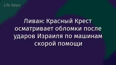 Ливан: Красный Крест осматривает обломки после ударов Израиля по машинам скорой помощи