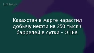 Казахстан в марте нарастил добычу нефти на 250 тысяч баррелей в сутки - ОПЕК