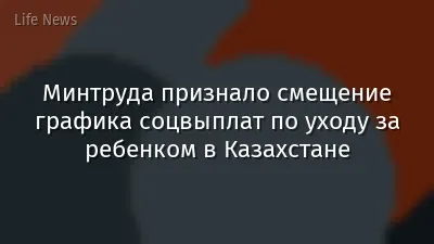 Минтруда признало смещение графика соцвыплат по уходу за ребенком в Казахстане