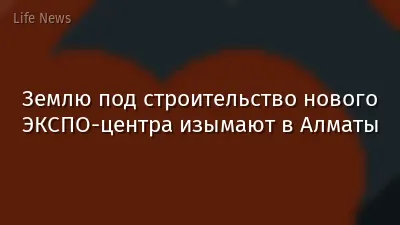 Землю под строительство нового ЭКСПО-центра изымают в Алматы