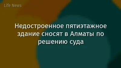 Недостроенное пятиэтажное здание сносят в Алматы по решению суда