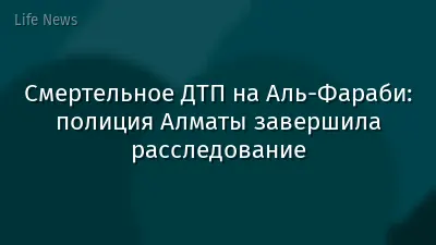 Смертельное ДТП на Аль-Фараби: полиция Алматы завершила расследование